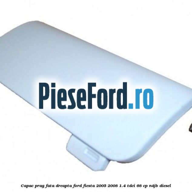 Capac prag fata dreapta Ford Fiesta 2005-2008 1.4 TDCi 68 cp Capac prag fata dreapta Ford Fiesta 2005-2008 1.4 TDCi 68 cp N4JB diesel