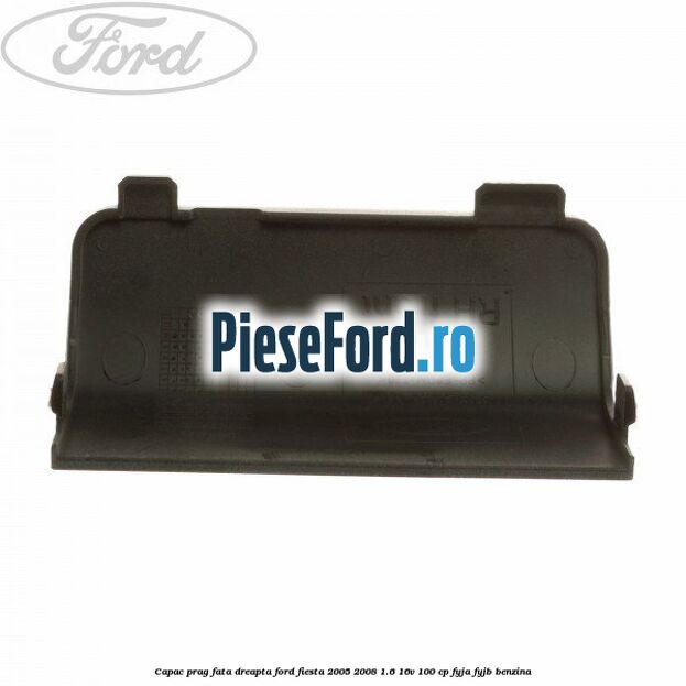 Capac prag fata dreapta Ford Fiesta 2005-2008 1.6 16V 100 cp FYJA, FYJB benzina