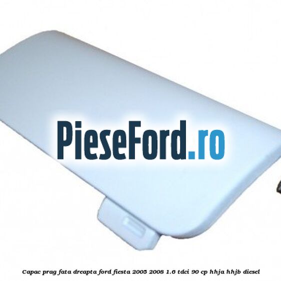 Capac prag fata dreapta Ford Fiesta 2005-2008 1.6 TDCi 90 cp HHJA, HHJB diesel