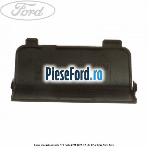 Capac prag fata dreapta Ford Fiesta 2005-2008 1.6 TDCi 90 cp HHJA, HHJB diesel