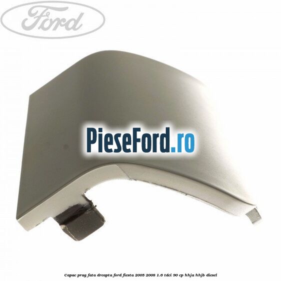 Capac prag fata dreapta Ford Fiesta 2005-2008 1.6 TDCi 90 cp HHJA, HHJB diesel