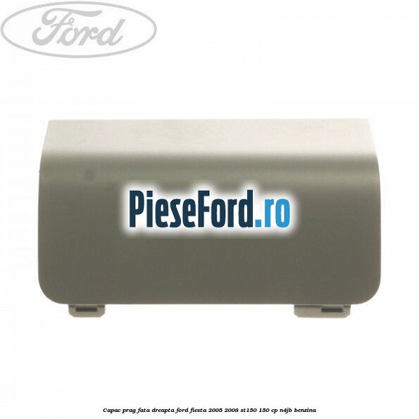 Capac prag fata dreapta Ford Fiesta 2005-2008 ST150 150 cp N4JB benzina