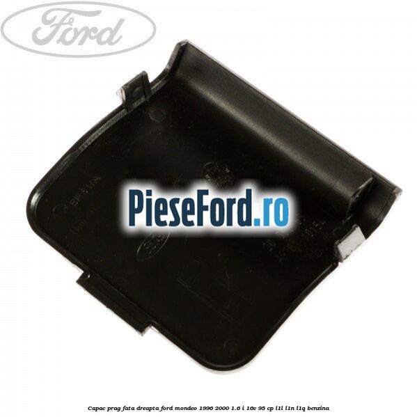 Capac prag fata dreapta Ford Mondeo 1996-2000 1.6 i 16V 95 cp L1L, L1N, L1Q benzina