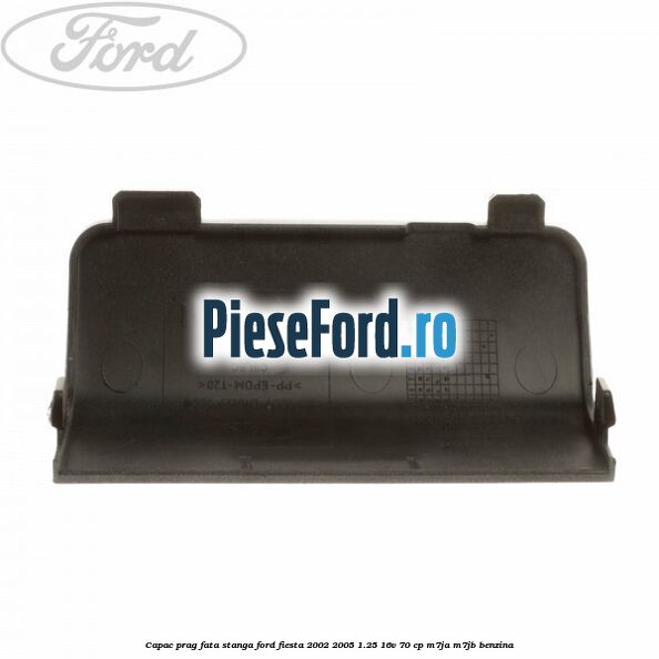 Capac prag fata stanga Ford Fiesta 2002-2005 1.25 16V 70 cp M7JA, M7JB benzina