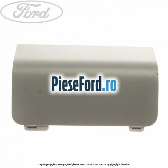 Capac prag fata stanga Ford Fiesta 2002-2005 1.25 16V 75 cp FUJA, FUJB benzina
