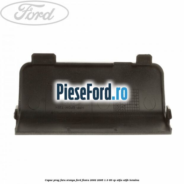 Capac prag fata stanga Ford Fiesta 2002-2005 1.3 69 cp Capac prag fata stanga Ford Fiesta 2002-2005 1.3 69 cp A9JA, A9JB benzina