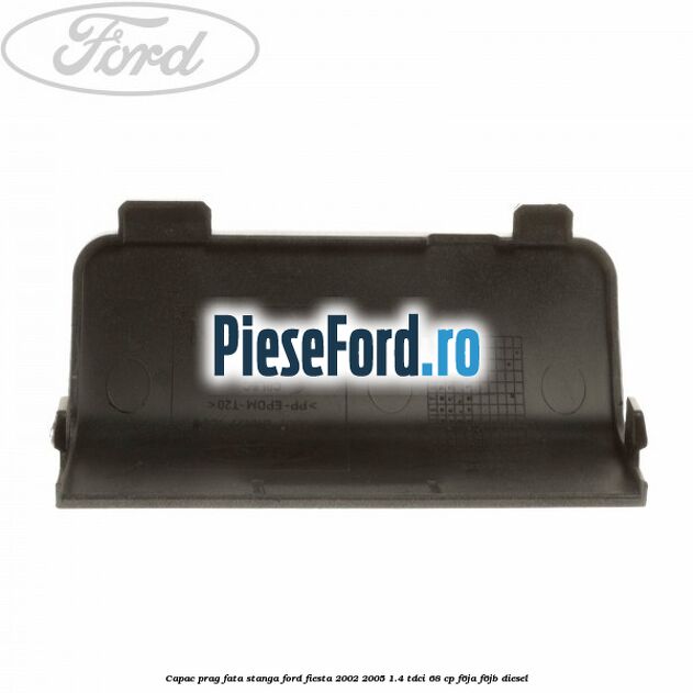 Capac prag fata stanga Ford Fiesta 2002-2005 1.4 TDCi 68 cp F6JA, F6JB diesel