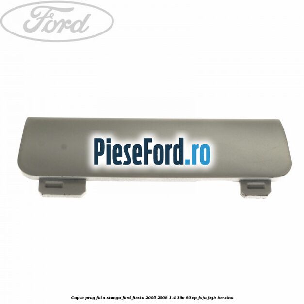 Capac prag fata stanga Ford Fiesta 2005-2008 1.4 16V 80 cp Capac prag fata stanga Ford Fiesta 2005-2008 1.4 16V 80 cp FXJA, FXJB benzina