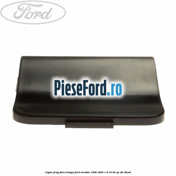 Capac prag fata stanga Ford Mondeo 1996-2000 1.8 TD 90 cp RFN diesel