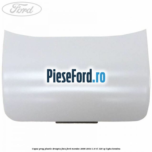 Capac prag plastic dreapta fata Ford Mondeo 2008-2014 1.6 Ti 120 cp Capac prag plastic dreapta fata Ford Mondeo 2008-2014 1.6 Ti 120 cp KGBA benzina