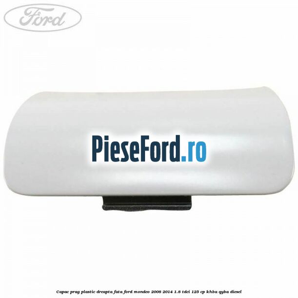 Capac prag plastic dreapta fata Ford Mondeo 2008-2014 1.8 TDCi 125 cp KHBA, QYBA diesel