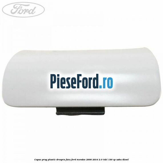 Capac prag plastic dreapta fata Ford Mondeo 2008-2014 2.0 TDCi 130 cp AZBA diesel
