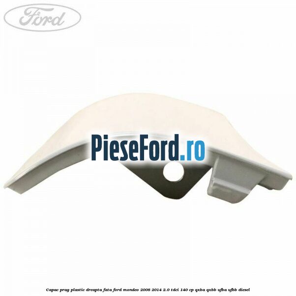 Capac prag plastic dreapta fata Ford Mondeo 2008-2014 2.0 TDCi 140 cp QXBA, QXBB, UFBA, UFBB diesel