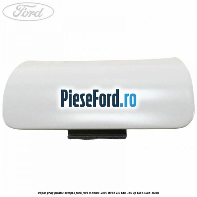 Capac prag plastic dreapta fata Ford Mondeo 2008-2014 2.0 TDCi 163 cp TXBA, TXBB diesel