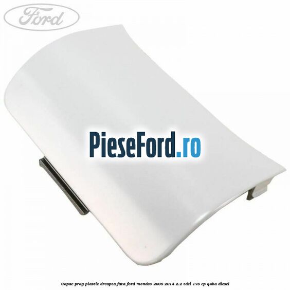 Capac prag plastic dreapta fata Ford Mondeo 2008-2014 2.2 TDCi 175 cp Q4BA diesel
