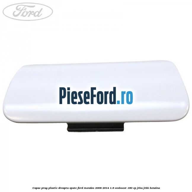 Capac prag plastic dreapta spate Ford Mondeo 2008-2014 1.6 EcoBoost 160 cp JTBA, JTBB benzina