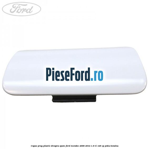 Capac prag plastic dreapta spate Ford Mondeo 2008-2014 1.6 Ti 125 cp Capac prag plastic dreapta spate Ford Mondeo 2008-2014 1.6 Ti 125 cp PNBA benzina