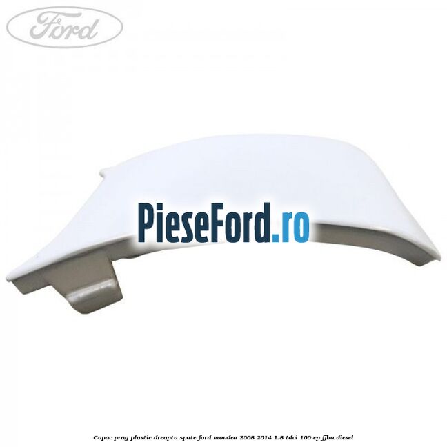 Capac prag plastic dreapta spate Ford Mondeo 2008-2014 1.8 TDCi 100 cp Capac prag plastic dreapta spate Ford Mondeo 2008-2014 1.8 TDCi 100 cp FFBA diesel