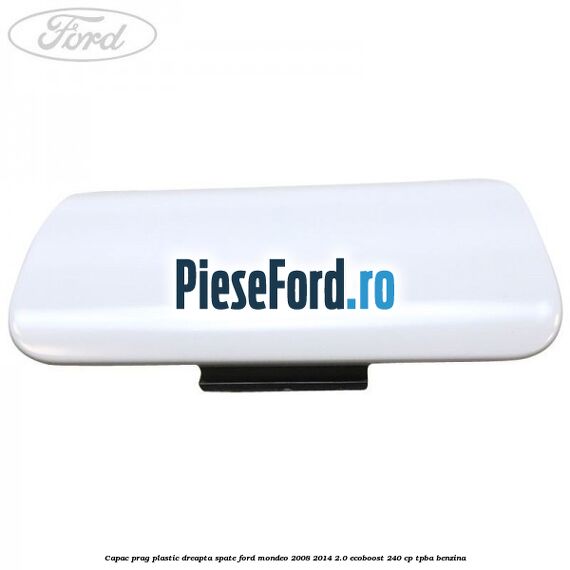 Capac prag plastic dreapta spate Ford Mondeo 2008-2014 2.0 EcoBoost 240 cp TPBA benzina