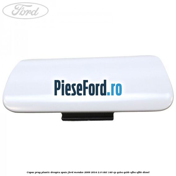 Capac prag plastic dreapta spate Ford Mondeo 2008-2014 2.0 TDCi 140 cp Capac prag plastic dreapta spate Ford Mondeo 2008-2014 2.0 TDCi 140 cp QXBA, QXBB, UFBA, UFBB diesel