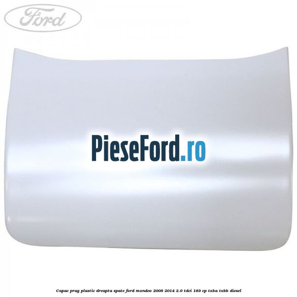 Capac prag plastic dreapta spate Ford Mondeo 2008-2014 2.0 TDCi 163 cp Capac prag plastic dreapta spate Ford Mondeo 2008-2014 2.0 TDCi 163 cp TXBA, TXBB diesel