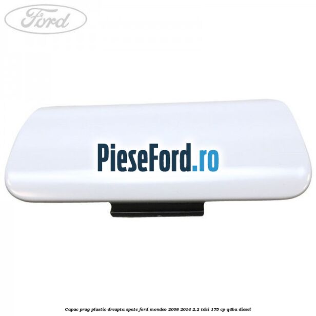 Capac prag plastic dreapta spate Ford Mondeo 2008-2014 2.2 TDCi 175 cp Q4BA diesel
