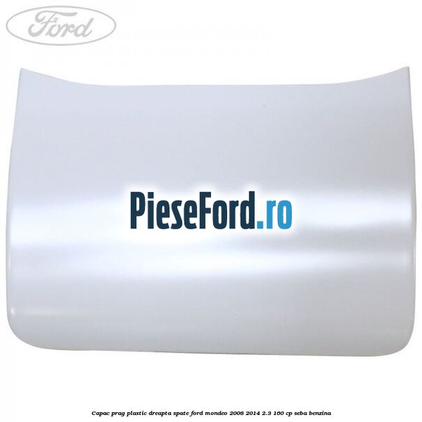 Capac prag plastic dreapta spate Ford Mondeo 2008-2014 2.3 160 cp SEBA benzina
