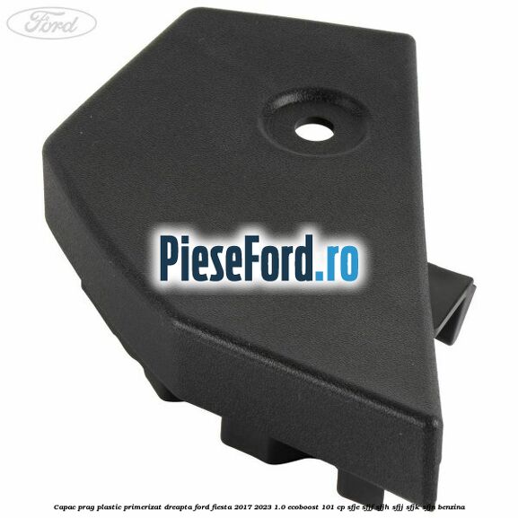 Capac prag plastic primerizat dreapta Ford Fiesta 2017-2023 1.0 EcoBoost 101 cp SFJE, SFJF, SFJH, SFJJ, SFJK, SFJN benzina