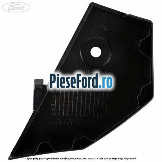 Capac prag plastic primerizat dreapta Ford Fiesta 2017-2023 1.5 TDCi 120 cp Capac prag plastic primerizat dreapta Ford Fiesta 2017-2023 1.5 TDCi 120 cp XWJA, XWJB, XWJC diesel