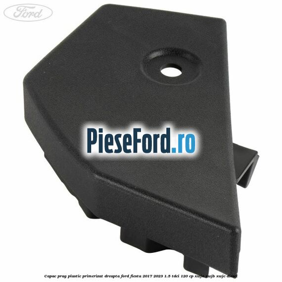 Capac prag plastic primerizat dreapta Ford Fiesta 2017-2023 1.5 TDCi 120 cp Capac prag plastic primerizat dreapta Ford Fiesta 2017-2023 1.5 TDCi 120 cp XWJA, XWJB, XWJC diesel
