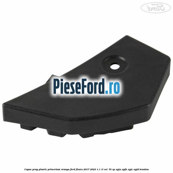 Capac prag plastic primerizat stanga Ford Fiesta 2017-2023 1.1 Ti-VCT 70 cp XPJA, XPJB, XPJC, XPJD benzina
