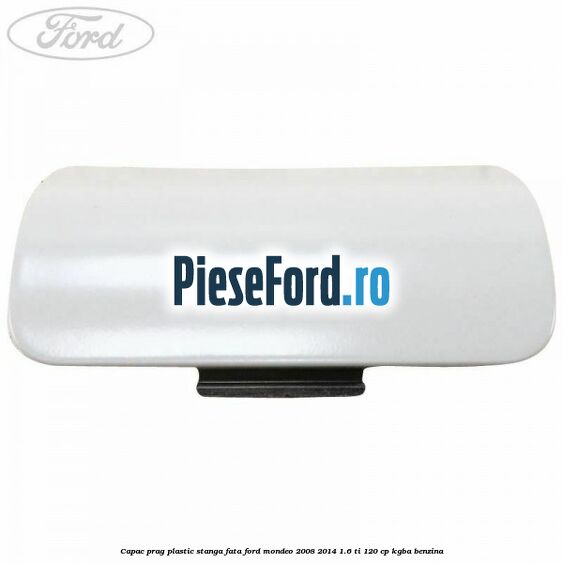 Capac prag plastic stanga fata Ford Mondeo 2008-2014 1.6 Ti 120 cp Capac prag plastic stanga fata Ford Mondeo 2008-2014 1.6 Ti 120 cp KGBA benzina