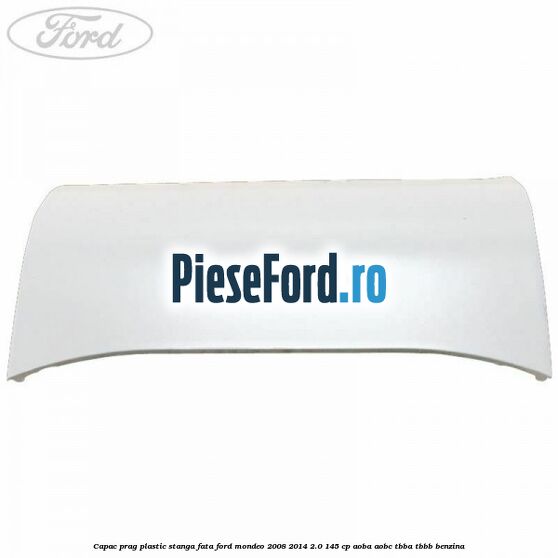 Capac prag plastic stanga fata Ford Mondeo 2008-2014 2.0 145 cp Capac prag plastic stanga fata Ford Mondeo 2008-2014 2.0 145 cp AOBA, AOBC, TBBA, TBBB benzina
