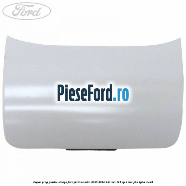 Capac prag plastic stanga fata Ford Mondeo 2008-2014 2.0 TDCi 115 cp KLBA, LPBA, TYBA diesel
