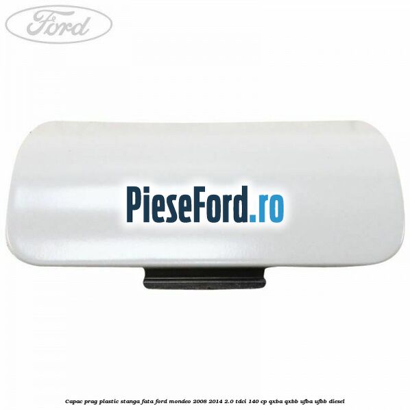 Capac prag plastic stanga fata Ford Mondeo 2008-2014 2.0 TDCi 140 cp QXBA, QXBB, UFBA, UFBB diesel