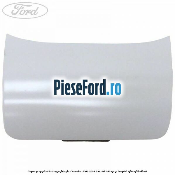 Capac prag plastic stanga fata Ford Mondeo 2008-2014 2.0 TDCi 140 cp QXBA, QXBB, UFBA, UFBB diesel