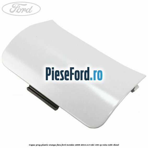 Capac prag plastic stanga fata Ford Mondeo 2008-2014 2.0 TDCi 163 cp Capac prag plastic stanga fata Ford Mondeo 2008-2014 2.0 TDCi 163 cp TXBA, TXBB diesel