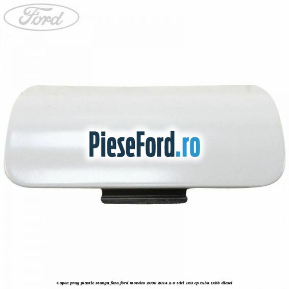 Capac prag plastic stanga fata Ford Mondeo 2008-2014 2.0 TDCi 163 cp Capac prag plastic stanga fata Ford Mondeo 2008-2014 2.0 TDCi 163 cp TXBA, TXBB diesel