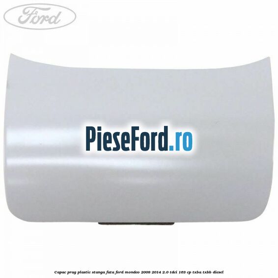 Capac prag plastic stanga fata Ford Mondeo 2008-2014 2.0 TDCi 163 cp Capac prag plastic stanga fata Ford Mondeo 2008-2014 2.0 TDCi 163 cp TXBA, TXBB diesel