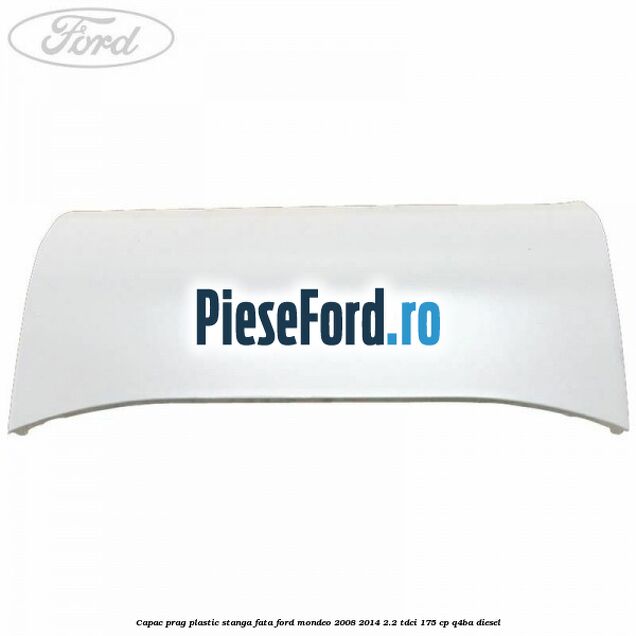 Capac prag plastic stanga fata Ford Mondeo 2008-2014 2.2 TDCi 175 cp Q4BA diesel