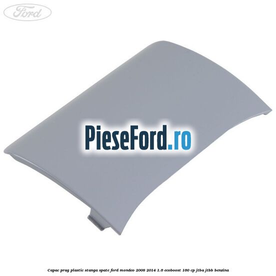 Capac prag plastic stanga spate Ford Mondeo 2008-2014 1.6 EcoBoost 160 cp Capac prag plastic stanga spate Ford Mondeo 2008-2014 1.6 EcoBoost 160 cp JTBA, JTBB benzina