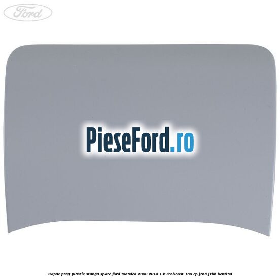 Capac prag plastic stanga spate Ford Mondeo 2008-2014 1.6 EcoBoost 160 cp Capac prag plastic stanga spate Ford Mondeo 2008-2014 1.6 EcoBoost 160 cp JTBA, JTBB benzina