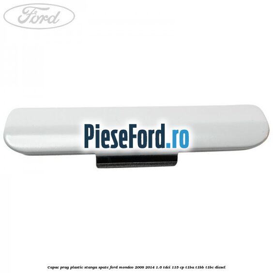 Capac prag plastic stanga spate Ford Mondeo 2008-2014 1.6 TDCi 115 cp T1BA, T1BB, T1BC diesel