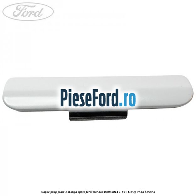 Capac prag plastic stanga spate Ford Mondeo 2008-2014 1.6 Ti 110 cp RHBA benzina