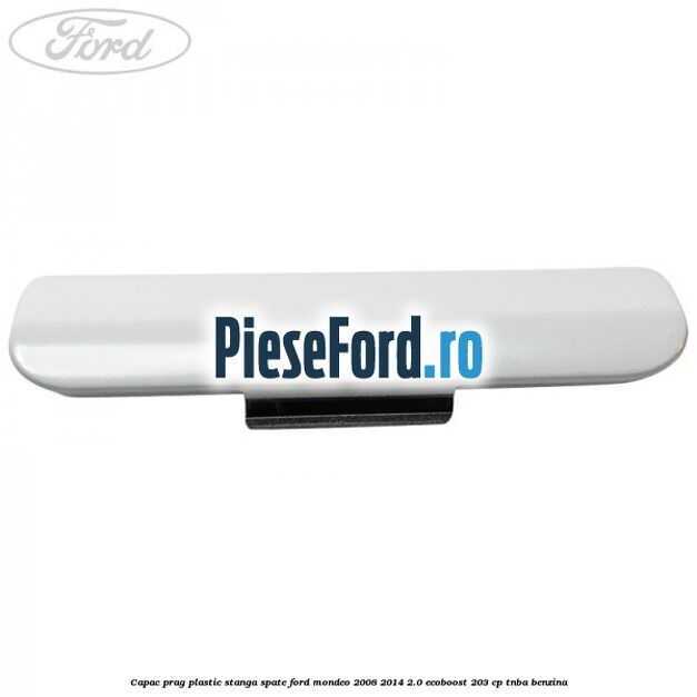 Capac prag plastic stanga spate Ford Mondeo 2008-2014 2.0 EcoBoost 203 cp TNBA benzina