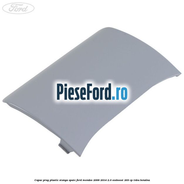 Capac prag plastic stanga spate Ford Mondeo 2008-2014 2.0 EcoBoost 203 cp TNBA benzina