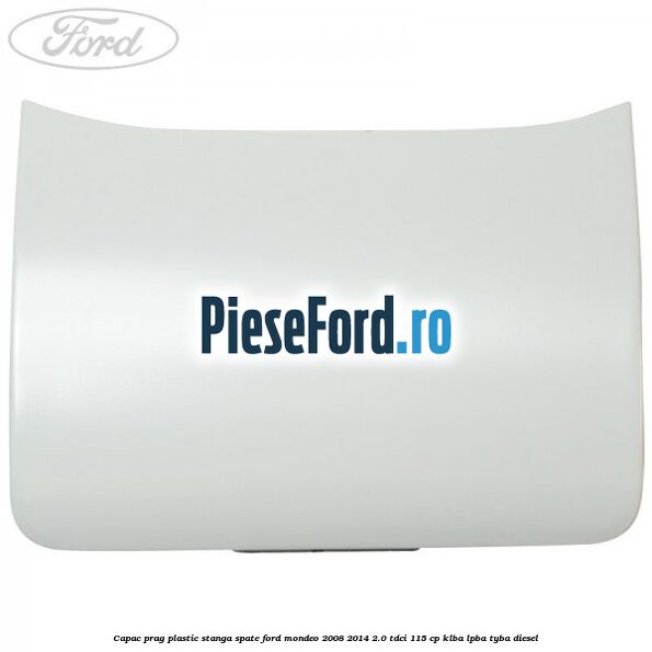 Capac prag plastic stanga spate Ford Mondeo 2008-2014 2.0 TDCi 115 cp KLBA, LPBA, TYBA diesel