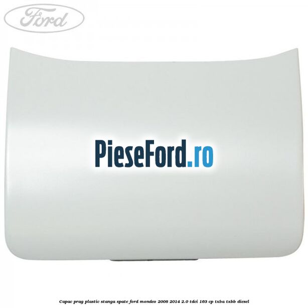 Capac prag plastic stanga spate Ford Mondeo 2008-2014 2.0 TDCi 163 cp TXBA, TXBB diesel