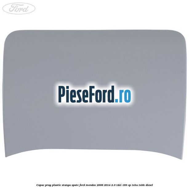 Capac prag plastic stanga spate Ford Mondeo 2008-2014 2.0 TDCi 163 cp TXBA, TXBB diesel