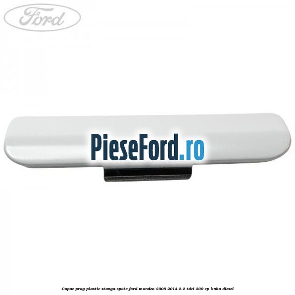 Capac prag plastic stanga spate Ford Mondeo 2008-2014 2.2 TDCi 200 cp Capac prag plastic stanga spate Ford Mondeo 2008-2014 2.2 TDCi 200 cp KNBA diesel